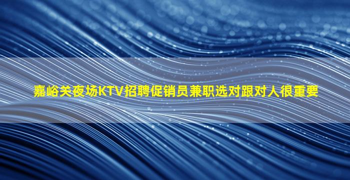 嘉峪关夜场KTV招聘促销员兼职选对跟对人很重要